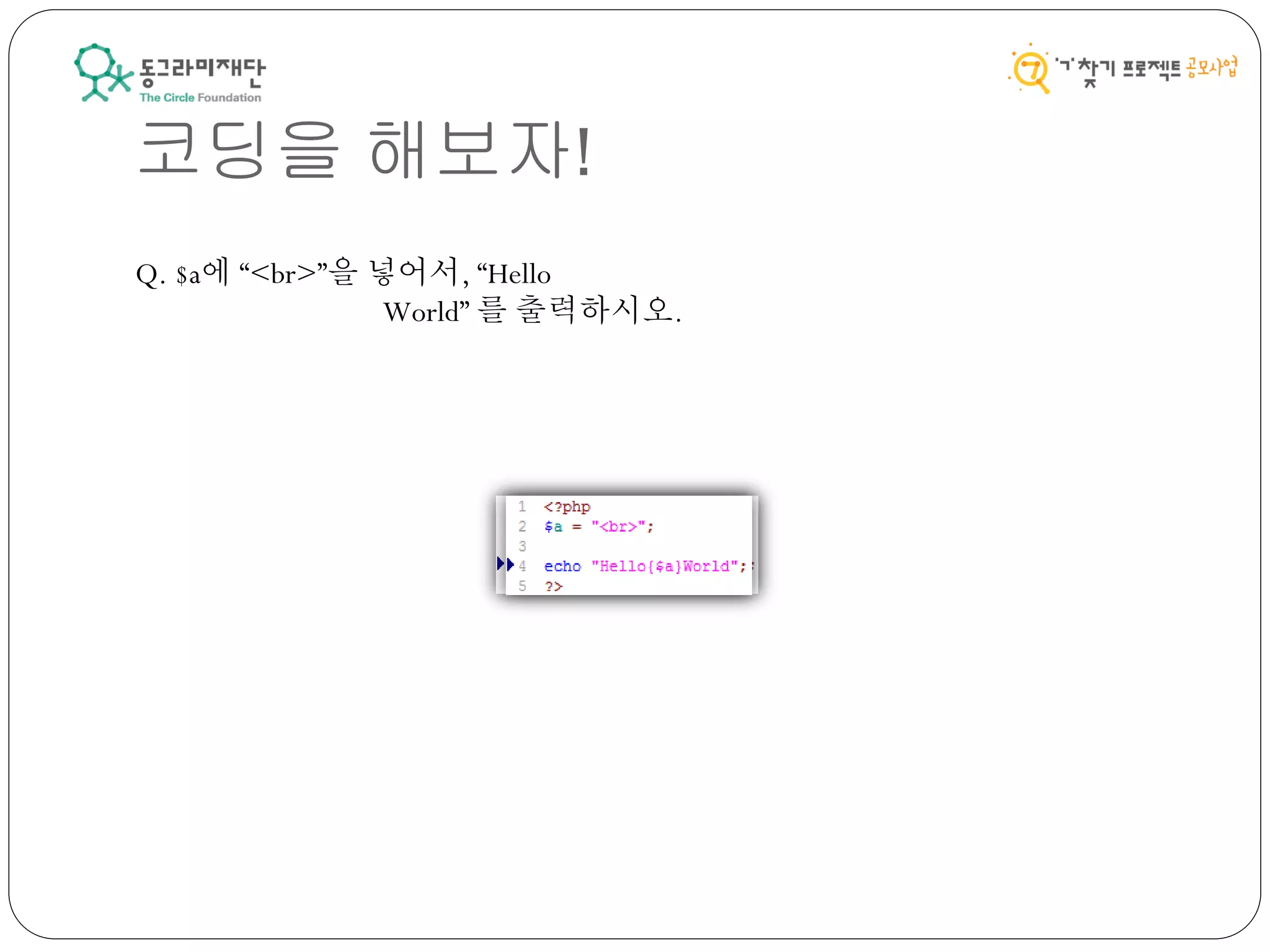 코딩을 해보자!
Q. $a에 “<br>”을 넣어서, “Hello
World” 를 출력하시오.
 