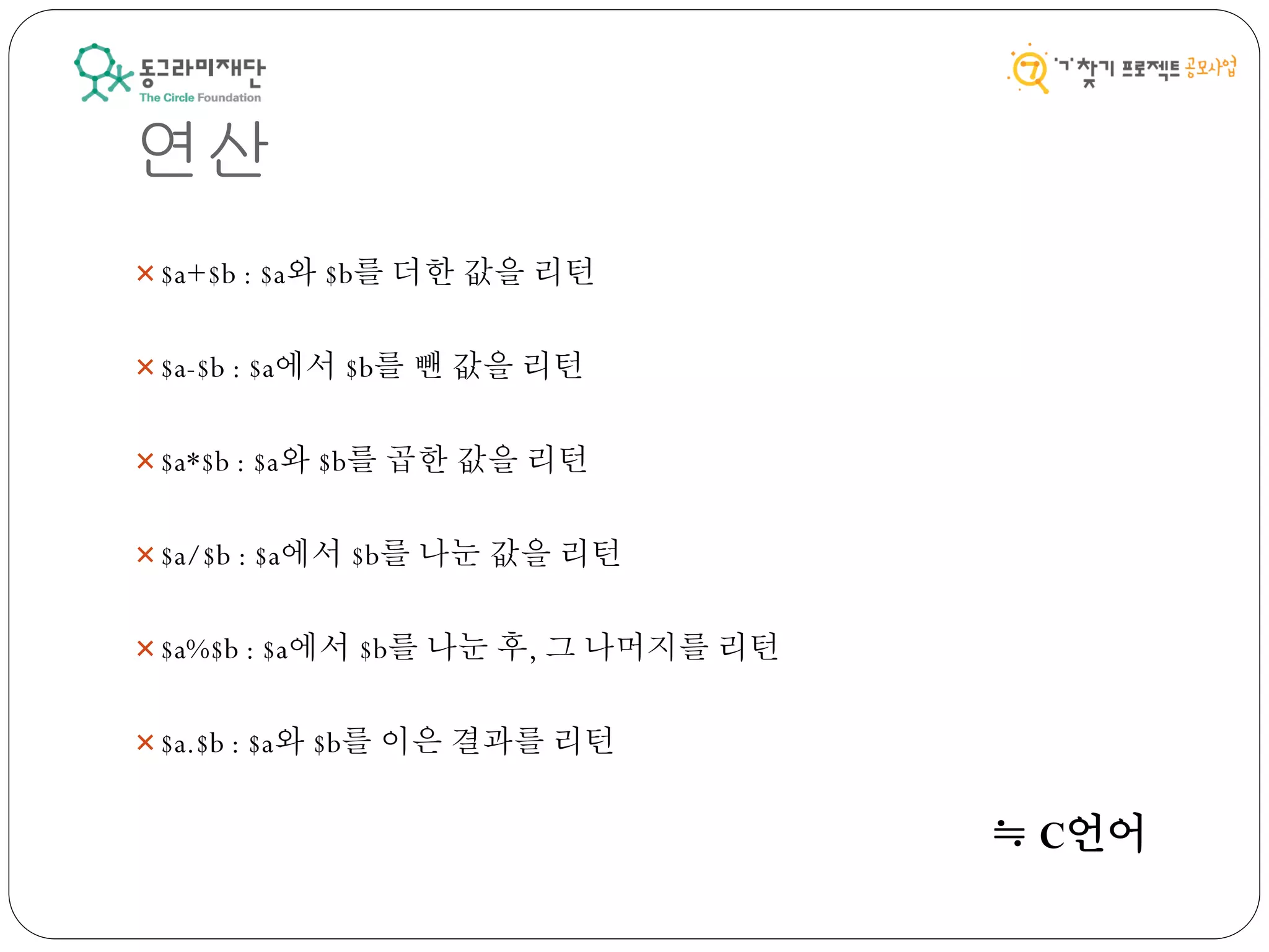 연산
$a+$b : $a와 $b를 더한 값을 리턴
$a-$b : $a에서 $b를 뺀 값을 리턴
$a*$b : $a와 $b를 곱한 값을 리턴
$a/$b : $a에서 $b를 나눈 값을 리턴
$a%$b : $a에서 $b를 나눈 후, 그 나머지를 리턴
$a.$b : $a와 $b를 이은 결과를 리턴
≒ C언어
 