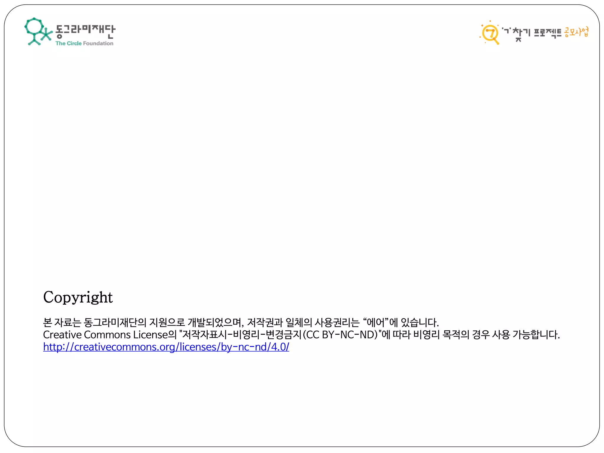 Copyright
본 자료는 동그라미재단의 지원으로 개발되었으며, 저작권과 일체의 사용권리는 “에어”에 있습니다.
Creative Commons License의 "저작자표시-비영리-변경금지(CC BY-NC-ND)"에 따라 비영리 목적의 경우 사용 가능합니다.
http://creativecommons.org/licenses/by-nc-nd/4.0/
 