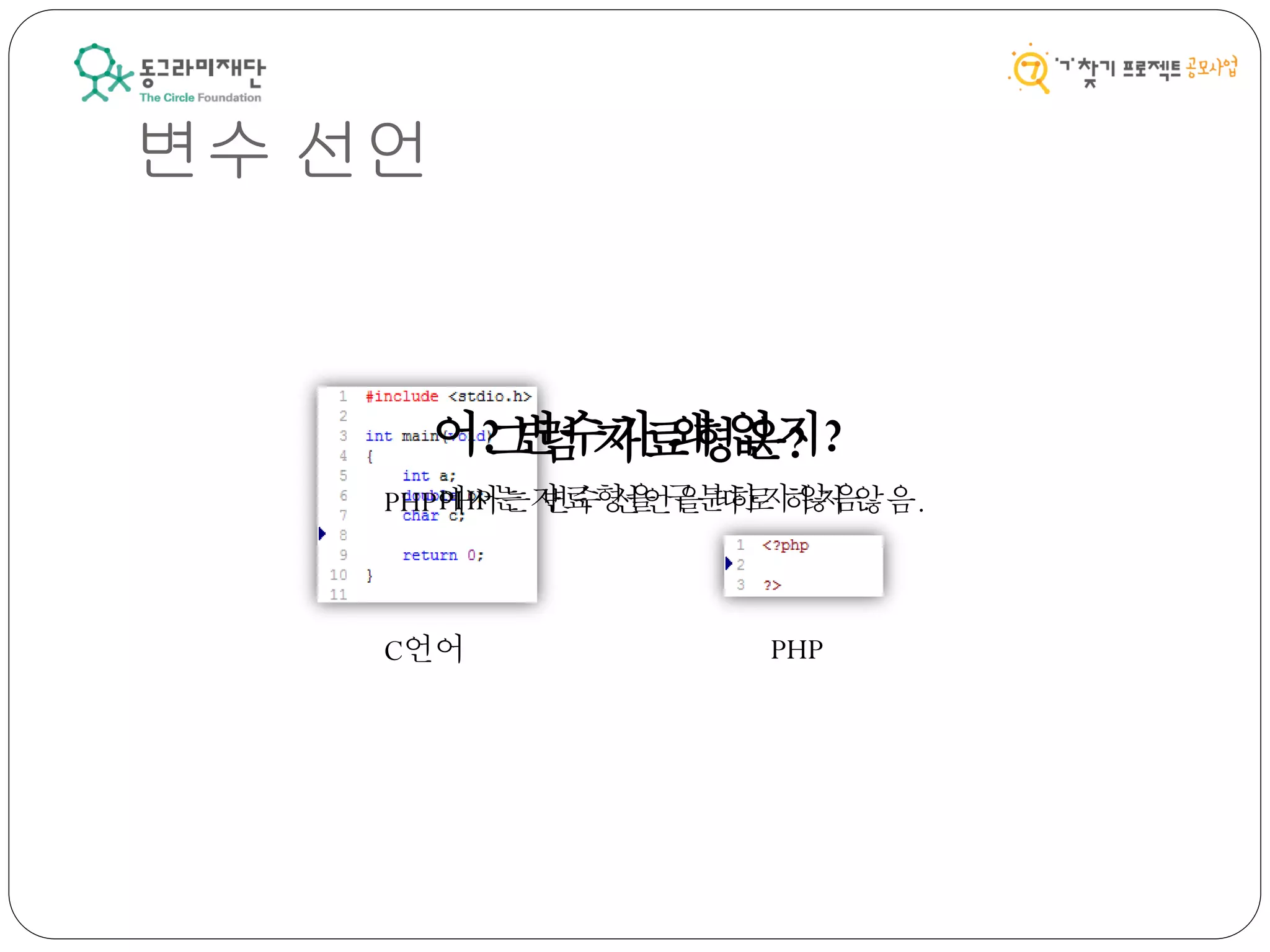 변수 선언
C언어 PHP
어? 변수가 왜 없지?
PHP에서는 변수 선언을 따로 하지 않음.
그럼 자료형은?
PHP는 자료형을 구분하지 않음.
 