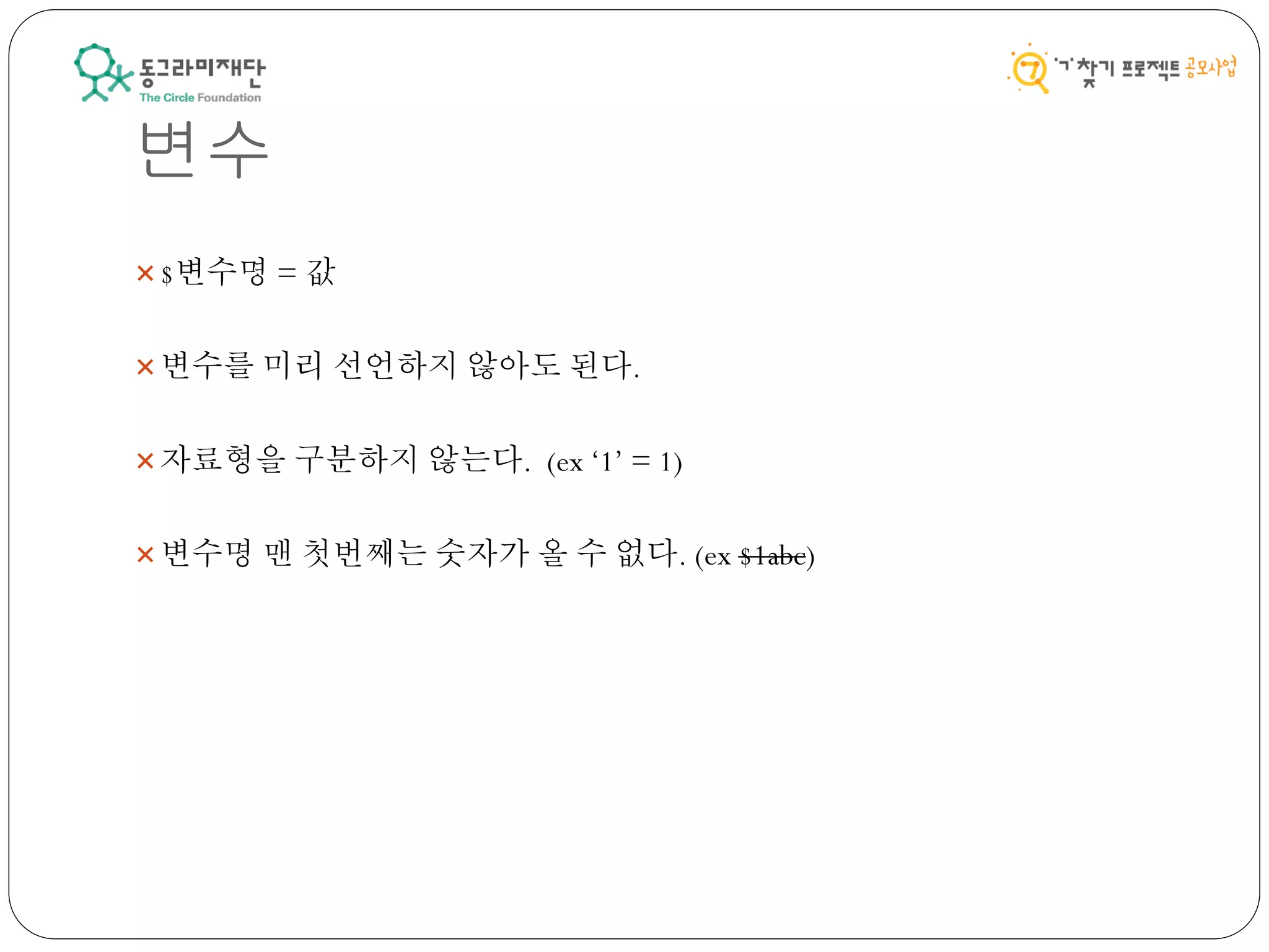 변수
$변수명 = 값
변수를 미리 선언하지 않아도 된다.
자료형을 구분하지 않는다. (ex ‘1’ = 1)
변수명 맨 첫번째는 숫자가 올 수 없다. (ex $1abc)
 