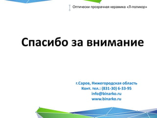 Оптически прозрачная керамика «Л-поликор»
Спасибо за внимание
г.Саров, Нижегородская область
Конт. тел.: (831-30) 6-33-95
info@binarko.ru
www.binarko.ru
 