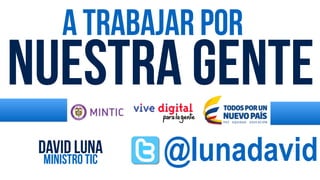 a trabajar por
nuestra gente
ministro TIC @lunadavidDavid Luna
 