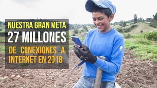 NUESTRA GRAN META
27 MILLONES
DE CONEXIONES A
INTERNET EN 2018
 