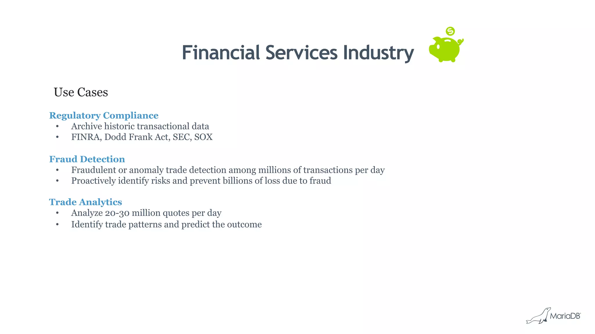 Financial Services Industry
Use Cases
Regulatory Compliance
•  Archive historic transactional data
•  FINRA, Dodd Frank Act, SEC, SOX
Fraud Detection
•  Fraudulent or anomaly trade detection among millions of transactions per day
•  Proactively identify risks and prevent billions of loss due to fraud
Trade Analytics
•  Analyze 20-30 million quotes per day
•  Identify trade patterns and predict the outcome
 