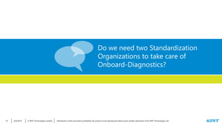 © KPIT Technologies Limited6/4/2019 Distribution of this document prohibited. No portion to be reproduced without prior written permission from KPIT Technologies Ltd.19
Do we need two Standardization
Organizations to take care of
Onboard-Diagnostics?
 