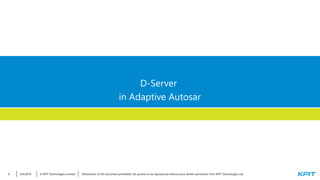 © KPIT Technologies Limited6/4/2019 Distribution of this document prohibited. No portion to be reproduced without prior written permission from KPIT Technologies Ltd.9
D-Server
in Adaptive Autosar
 