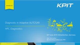 www.kpit.com
05th June 2019 Höhenkirchen, Germany
Dipl. Informatiker
Bernhard.Wagner@kpit.com, MBA
1 6/4/2019 Distribution of this document prohibited. No portion to be reproduced without prior written permission from KPIT Technologies Ltd.
Diagnostic in Adaptive AUTOSAR
HPC Diagnostics
 