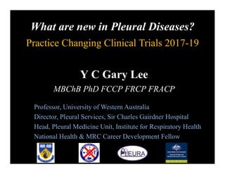 Professor, University of Western Australia
Director, Pleural Services, Sir Charles Gairdner Hospital
Head, Pleural Medicine Unit, Institute for Respiratory Health
National Health & MRC Career Development Fellow
Y C Gary Lee
MBChB PhD FCCP FRCP FRACP
What are new in Pleural Diseases?
Practice Changing Clinical Trials 2017-19
 