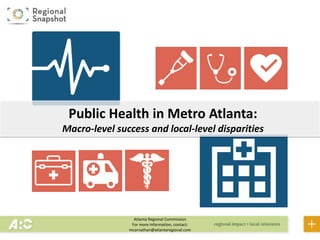 Atlanta Regional Commission
For more information, contact:
mcarnathan@atlantaregional.com
Public Health in Metro Atlanta:
Macro-level success and local-level disparities
 