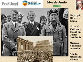 Mes de Junio
2020
Mayo 38
Hitler en
Roma
No va al
Vaticano.
Pío XI en
Castel
Gandolfo
Museos
Vaticanos
cerrados
Aliado
Mussolini
Il Duce
 
