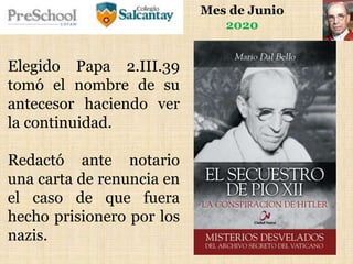 Mes de Junio
2020
Elegido Papa 2.III.39
tomó el nombre de su
antecesor haciendo ver
la continuidad.
Redactó ante notario
una carta de renuncia en
el caso de que fuera
hecho prisionero por los
nazis.
 
