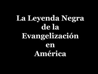 La Leyenda Negra
de la
Evangelización
en
América
 