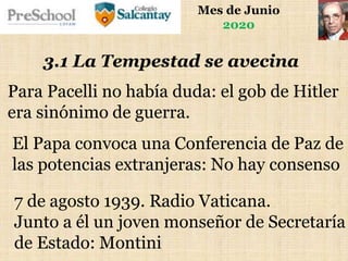 Mes de Junio
2020
3.1 La Tempestad se avecina
Para Pacelli no había duda: el gob de Hitler
era sinónimo de guerra.
El Papa convoca una Conferencia de Paz de
las potencias extranjeras: No hay consenso
7 de agosto 1939. Radio Vaticana.
Junto a él un joven monseñor de Secretaría
de Estado: Montini
 