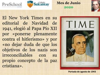 Mes de Junio
2020
El New York Times en su
editorial de Navidad de
1941, elogió al Papa Pío XII
por «ponerse plenamente
contra el hitlerismo» y por
«no dejar duda de que los
objetivos de los nazis son
irreconciliables con su
propio concepto de la paz
cristiana».
Portada de agosto de 1943
 