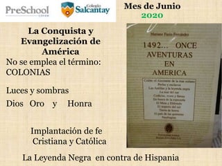 La Conquista y
Evangelización de
América
No se emplea el término:
COLONIAS
Luces y sombras
Dios Oro y Honra
Implantación de fe
Cristiana y Católica
Mes de Junio
2020
La Leyenda Negra en contra de Hispania
 