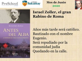 Mes de Junio
2020
Israel Zoller, el gran
Rabino de Roma
Años más tarde será católico.
Bautizado con el nombre
Eugenio.
Será repudiado por la
comunidad judía
Quedando en la calle.
 