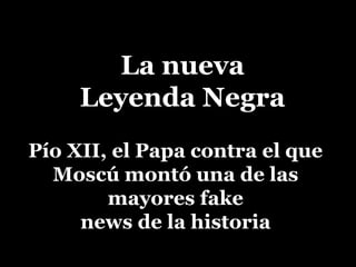 La nueva
Leyenda Negra
Pío XII, el Papa contra el que
Moscú montó una de las
mayores fake
news de la historia
 