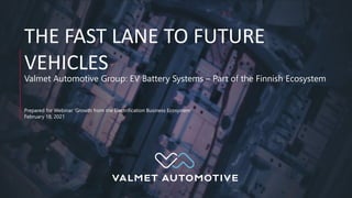 THE FAST LANE TO FUTURE
VEHICLES
Valmet Automotive Group: EV Battery Systems – Part of the Finnish Ecosystem
Prepared for Webinar ‘Growth from the Electrification Business Ecosystem’
February 18, 2021
 