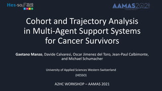 Cohort and Trajectory Analysis
in Multi-Agent Support Systems
for Cancer Survivors
Gaetano Manzo, Davide Calvaresi, Oscar Jimenez del Toro, Jean-Paul Calbimonte,
and Michael Schumacher
University of Applied Sciences Western Switzerland
(HESSO)
A2HC WORKSHOP – AAMAS 2021
 