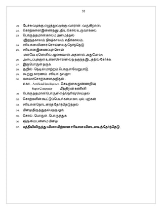 33
21. தபச்சுவழக்கு, எழுத்து வழக்கு (வாரான் – வருகிறான்).
22. மோற்கலைஇலைத்து புதிய மோல் உருவாக்கல்.
23. மபாருத்தமான காைம் அலமத்தல்
(இறந்தகாைம், நிகழ்காைம், எதிர்காைம்).
24. ேரியான வினாச் மோல்லைத் ததர்ந்மதடு.
25. ேரியான இலைப்புச் மோல்
(எனதவ, ஏமனனில், ஆலகயால், அதனால், அதுதபாை).
26. அலடப்புக்குள் உள்ை மோல்லைத் தகுந்த இடத்தில்தேர்க்க.
27. இருமபாருள்தருக.
28. குறில் – மநடில் மாற்றம், மபாருள் தவறுபாடு.
29. கூற்று, காரைம் – ேரியா? தவறா?
30. கலைச்மோற்கலைஅறிதல் :-
எ.கா. – Artificial Intelligence –மேயற்லக நுண்ைறிவு
Super Computer - மீத்திறன் கைினி
31. மபாருத்தமான மபாருலைத்மதரிவு மேய்தல்
32. மோற்கைின்கூட்டுப் மபயர்கள் (எ.கா.) புல் –புற்கள்
33. ேரியான மதாடலரத் ததர்ந்மதடுத்தல்
34. பிலழதிருத்துதல் (ஒரு-ஓர்)
35. மோல் – மபாருள் – மபாருத்துக
36. ஒருலம-பன்லம பிலழ
37. பத்தியிைிருந்து வினாவிற்கானேரியானவிலடலயத்ததர்ந்மதடு.
 