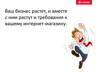 Ваш бизнес растет, и вместе
с ним растут и требования к
вашему интернет-магазину.
 