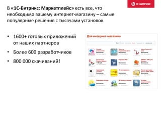 В «1С-Битрикс: Маркетплейс» есть все, что
необходимо вашему интернет-магазину – самые
популярные решения с тысячами установок.
• 1600+ готовых приложений
от наших партнеров
• Более 600 разработчиков
• 800 000 скачиваний!
 