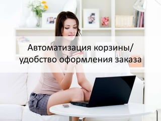 Автоматизация корзины/
удобство оформления заказа
 