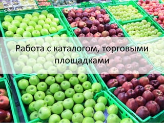 Работа с каталогом, торговыми
площадками
 