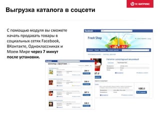 Выгрузка каталога в соцсети
С помощью модуля вы сможете
начать продавать товары в
социальных сетях Facebook,
ВКонтакте, Одноклассниках и
Моем Мире через 7 минут
после установки.
 