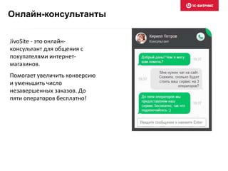 Онлайн-консультанты
JivoSite - это онлайн-
консультант для общения с
покупателями интернет-
магазинов.
Помогает увеличить конверсию
и уменьшить число
незавершенных заказов. До
пяти операторов бесплатно!
 