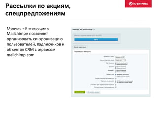 Рассылки по акциям,
спецпредложениям
Модуль «Интеграция с
Mailchimp» позволяет
организовать синхронизацию
пользователей, подписчиков и
объектов CRM с сервисом
mailchimp.com.
 