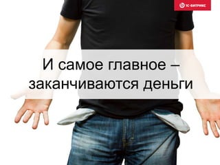 И самое главное –
заканчиваются деньги
 