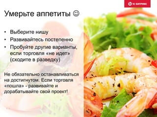 Умерьте аппетиты 
• Выберите нишу
• Развивайтесь постепенно
• Пробуйте другие варианты,
если торговля «не идет»
(сходите в разведку)
Не обязательно останавливаться
на достигнутом. Если торговля
«пошла» - развивайте и
дорабатывайте свой проект!
 