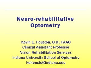 Neuro-rehabilitative Optometry Kevin E. Houston, O.D., FAAO Clinical Assistant Professor Vision Rehabilitation Services Indiana University School of Optometry [email_address] 