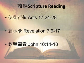 讀經Scripture Reading:
• 使徒行传 Acts 17:24-28
• 启示录 Revelation 7:9-17
• 约翰福音 John 10:14-18
 