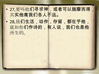 • 27,要叫他们寻求神，或者可以揣摩而得，
其实他离我们各人不远。
• 28,我们生活，动作，存留，都在乎他，
就如你们作诗的，有人说，我们也是他
所生的。
 