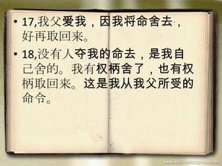 • 17,我父爱我，因我将命舍去，
好再取回来。
• 18,没有人夺我的命去，是我自
己舍的。我有权柄舍了，也有权
柄取回来。这是我从我父所受的
命令。
 