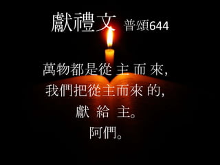 獻禮文 普頌644
萬物都是從 主 而 來，
我們把從主而來 的，
獻 給 主。
阿們。
 