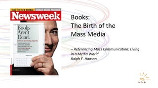 Books: The Birth of the  Mass Media – Referencing Mass Communication: Living in a Media World Ralph E. Hanson 