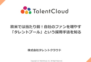 Copyright (C) TalentCloud, Inc. All Right Reserved.
欧⽶では当たり前！⾃社のファンを増やす
「タレントプール」という採⽤⼿法を知る
株式会社タレントクラウド
 