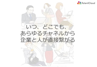 Copyright (C) TalentCloud, Inc. All Right Reserved.
いつ、どこでも、
あらゆるチャネルから
企業と⼈が直接繋がる
 