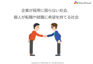 Copyright (C) TalentCloud, Inc. All Right Reserved.
企業が採⽤に困らない社会、
個⼈が転職や就職に希望を持てる社会
 