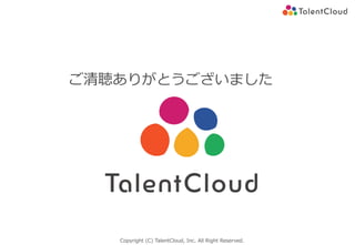 Copyright (C) TalentCloud, Inc. All Right Reserved.
ご清聴ありがとうございました
 