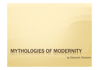 MYTHOLOGIES OF MODERNITY
                  by Deborah Parsons
 