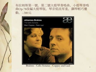 布拉姆斯第一號，第二號大提琴奏鳴曲，小提琴奏鳴曲Op.78改編大提琴版。琴音低沈厚重，鋼琴輕巧靈動。--380元Brahms - Cello Sonatas - Coppey and Laul4