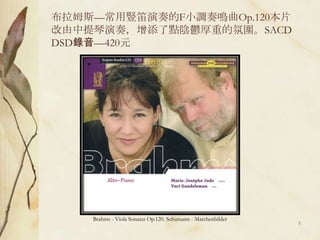 布拉姆斯—常用豎笛演奏的F小調奏鳴曲Op.120本片改由中提琴演奏，增添了點陰鬱厚重的氛圍。SACD DSD錄音—420元Brahms - Viola Sonatas Op.120. Schumann - Marchenbilder5