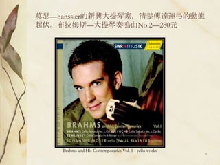 莫瑟—hanssler的新興大提琴家，清楚傳達運弓的動態起伏。布拉姆斯—大提琴奏鳴曲No.2—280元Brahms and His Contemporaries Vol. 1 - cello works6