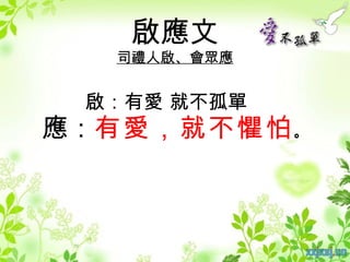 啟應文
   司禮人啟、會眾應


 啟：有愛 就不孤單
應：有愛，就不懼怕 。
 