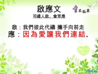 啟應文
    司禮人啟、會眾應

啟：我們彼此代禱 攜手向前走
應：因為愛讓我們連結 。
 